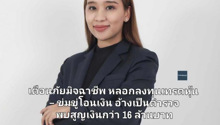 เตือนภัยมิจฉาชีพ หลอกลงทุนเทรดหุ้น – ข่มขู่โอนเงิน อ้างเป็นตำรวจ พบสูญเงินกว่า 16 ล้านบาท 